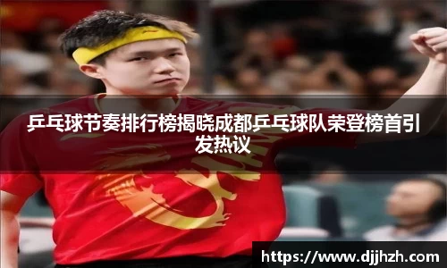 乒乓球节奏排行榜揭晓成都乒乓球队荣登榜首引发热议