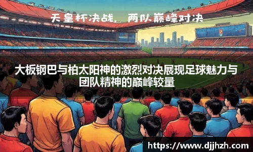 大板钢巴与柏太阳神的激烈对决展现足球魅力与团队精神的巅峰较量